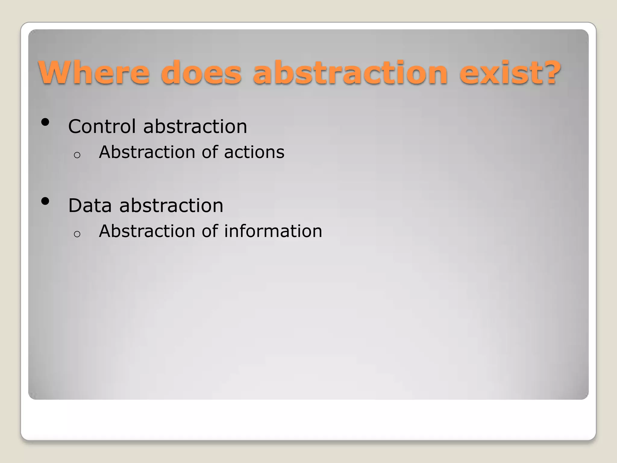 Where does abstraction exist?
•   Control abstraction
    o   Abstraction of actions


•   Data abstraction
    o   Abstraction of information
 