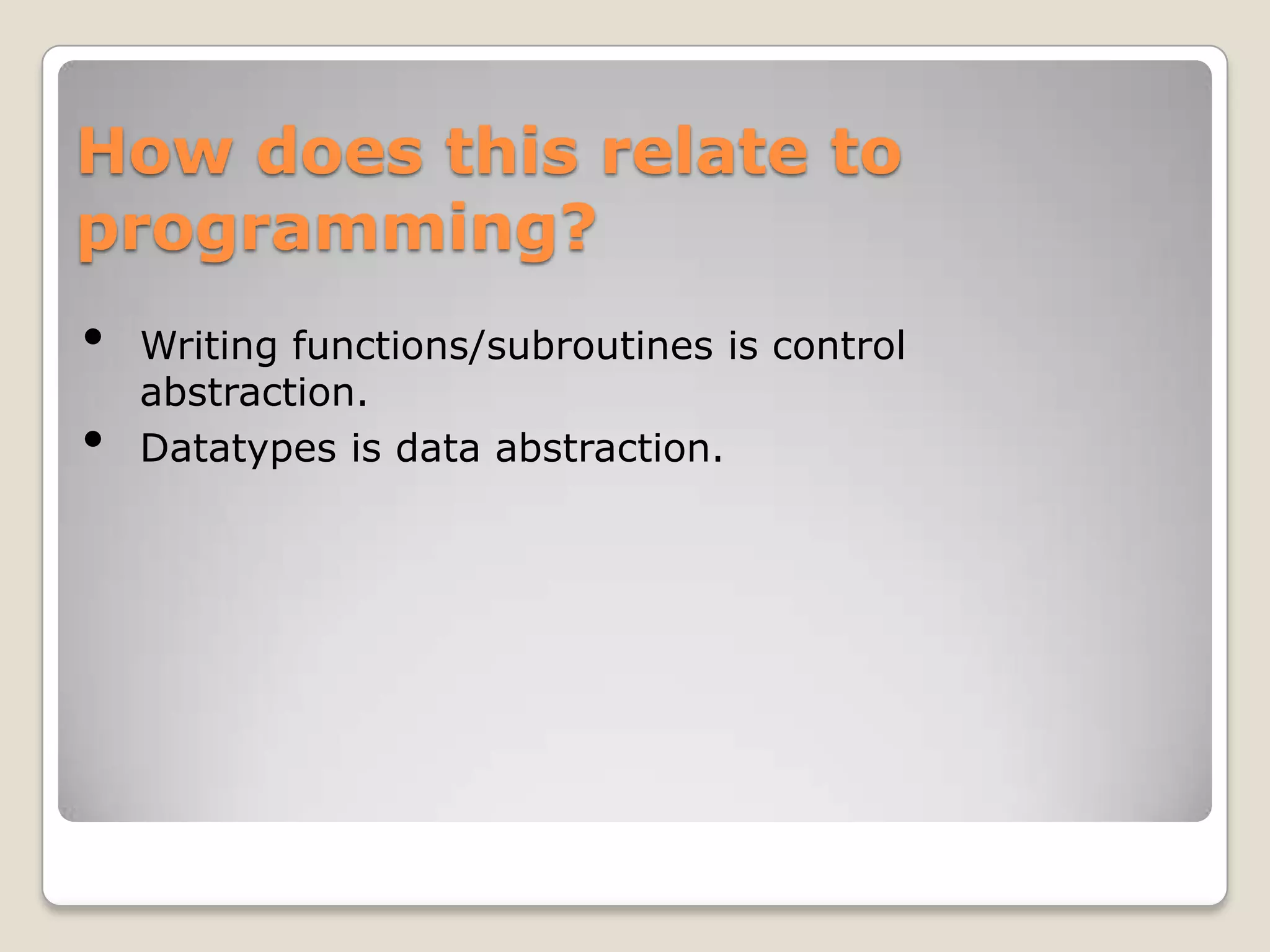 How does this relate to
programming?
•   Writing functions/subroutines is control
    abstraction.
•   Datatypes is data abstraction.
 