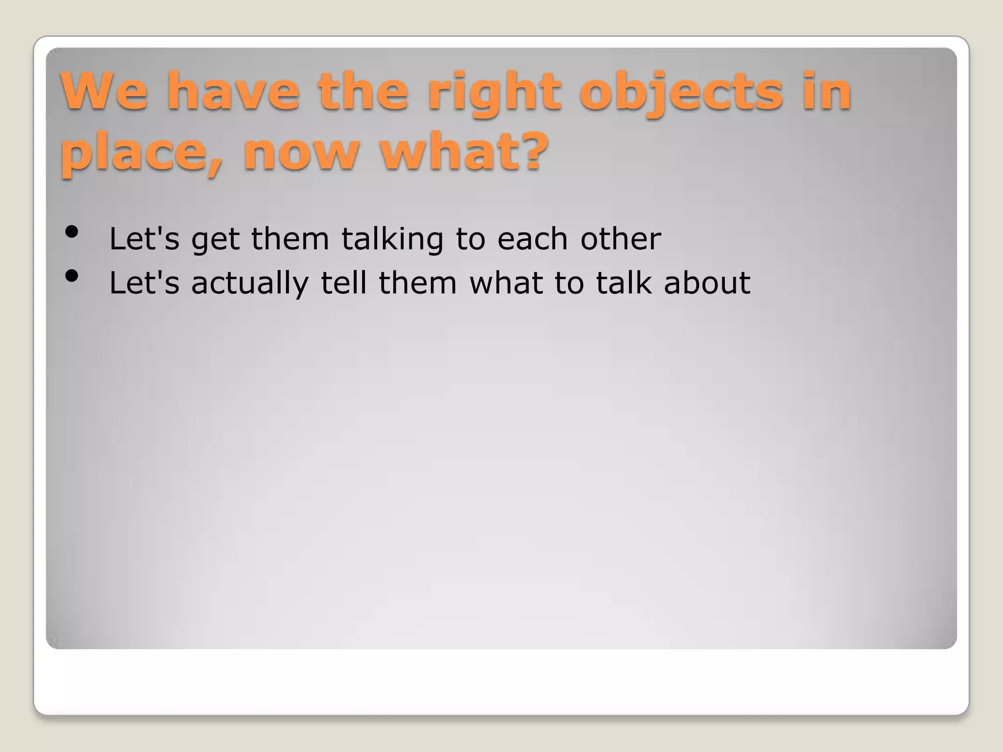 We have the right objects in
place, now what?
•   Let's get them talking to each other
•   Let's actually tell them what to talk about
 
