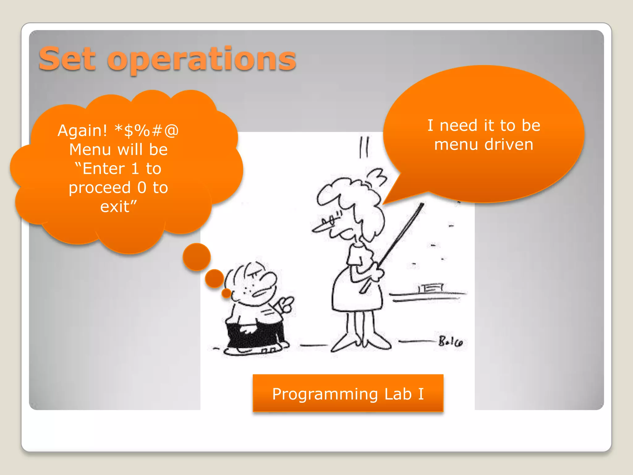 Set operations

 Again! *$%#@                        I need it to be
  Menu will be                        menu driven
   “Enter 1 to
  proceed 0 to
      exit”




                 Programming Lab I
 