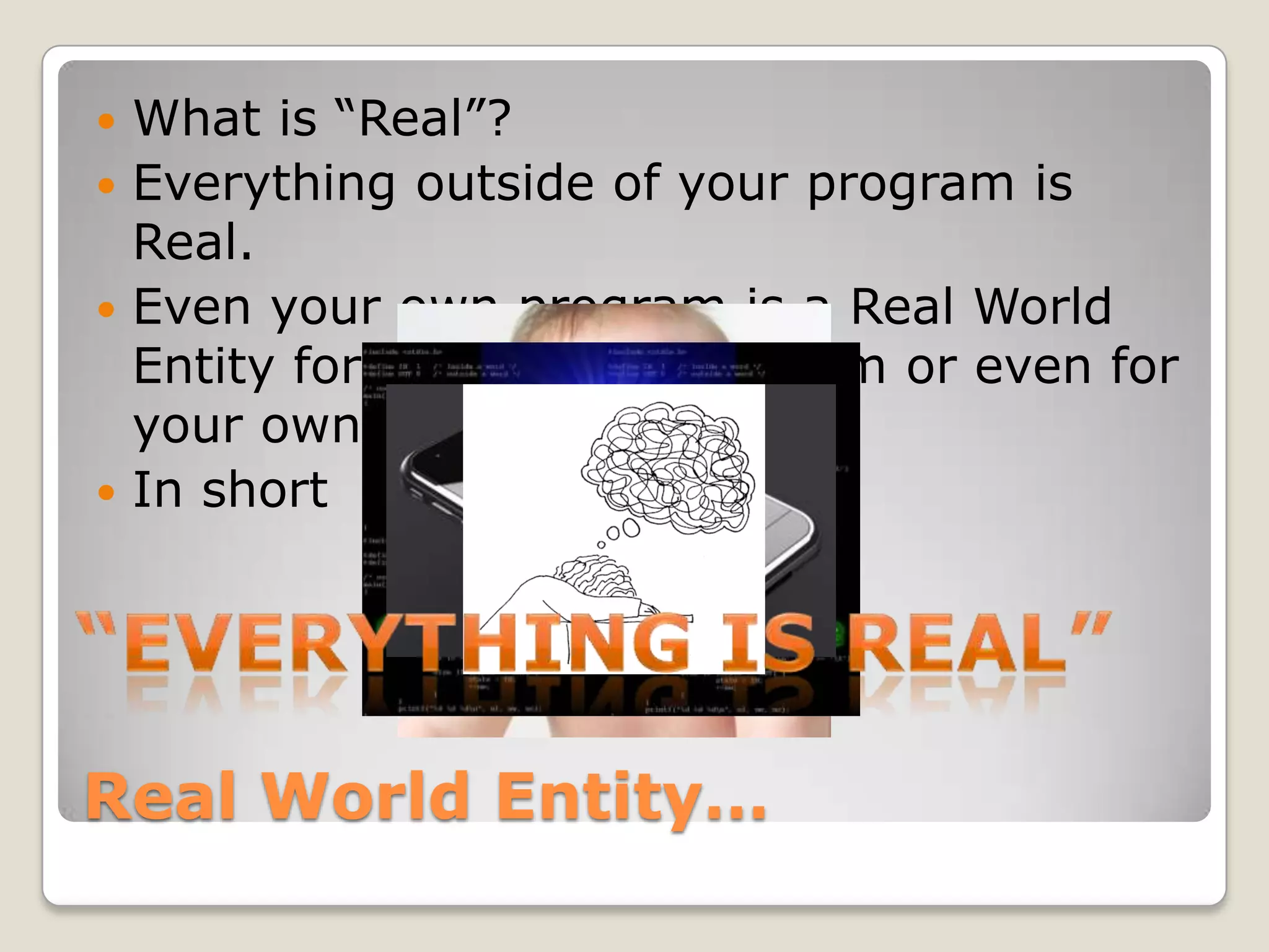 What is “Real”?
 Everything outside of your program is
  Real.
 Even your own program is a Real World
  Entity for some other program or even for
  your own program!
 In short




Real World Entity…
 