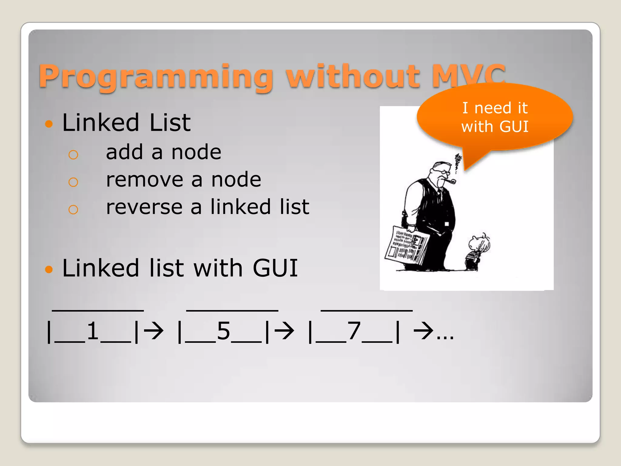 Programming without MVC
                                I need it
   Linked List                 with GUI
    o   add a node
    o   remove a node
    o   reverse a linked list


 Linked list with GUI
 ______      ______    ______
|__1__| |__5__| |__7__| …
 