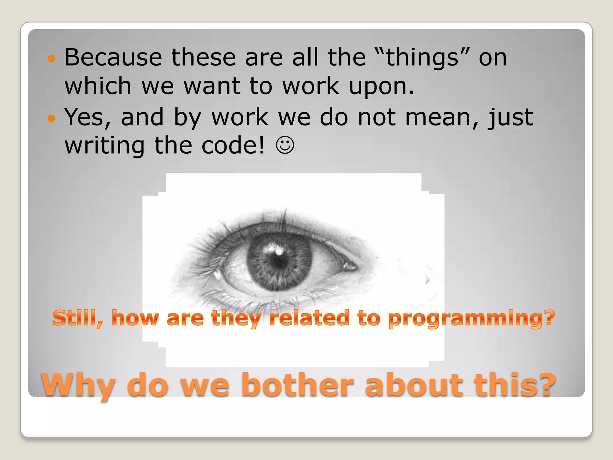  Because these are all the “things” on
  which we want to work upon.
 Yes, and by work we do not mean, just
  writing the code! 




Why do we bother about this?
 