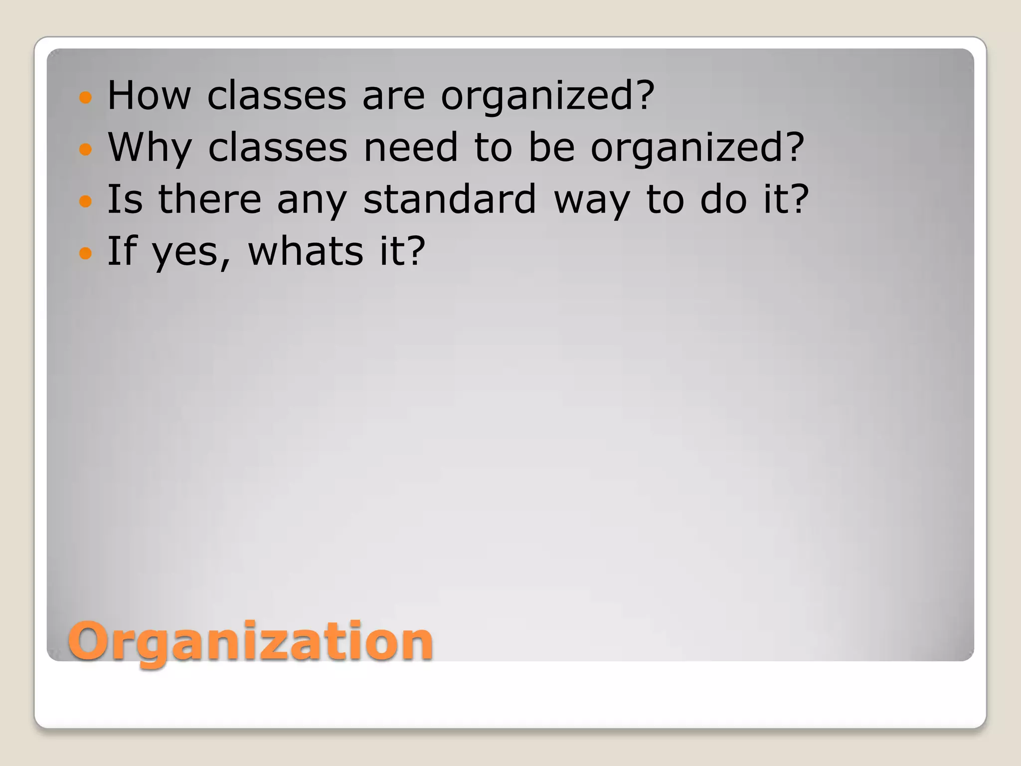  How classes are organized?
 Why classes need to be organized?
 Is there any standard way to do it?
 If yes, whats it?




Organization
 