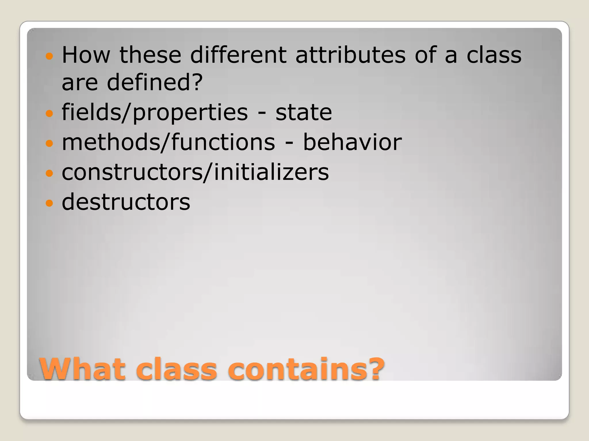    How these different attributes of a class
    are defined?
   fields/properties - state
   methods/functions - behavior
   constructors/initializers
   destructors




What class contains?
 
