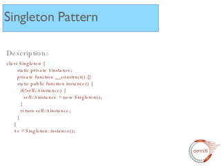 Description: class Singleton {   static private $instance;   private function __construct() {}   static public function instance() {   if(!self::$instance) {   self::$instance = new Singleton();   }   return self::$instance;   } } $s = Singleton::instance(); Singleton Pattern 
