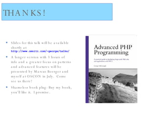 THANKS! Slides for this talk will be available shortly at  http://www.omniti.com/~george/talks/ A longer version with 3 hours of info and a greater focus on patterns and advanced features will be presented by Marcus Boerger and myself at OSCON in July.  Come see us there! Shameless book plug: Buy my book, you’ll like it.  I promise. 