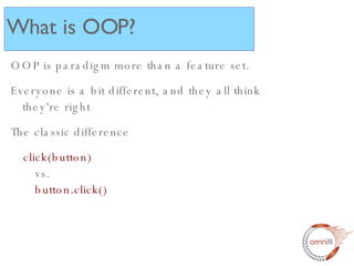 OOP is paradigm more than a feature set. Everyone is a bit different, and they all think they're right The classic difference click(button) vs. button.click() What is OOP? 
