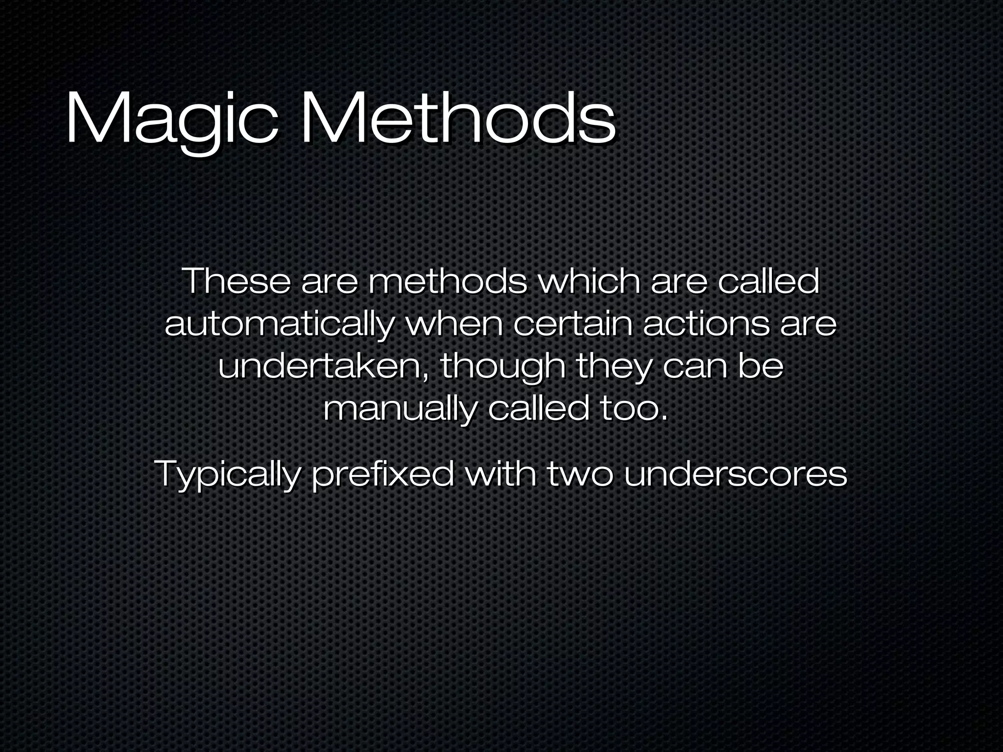 Magic Methods

   These are methods which are called
  automatically when certain actions are
     undertaken, though they can be
          manually called too.
  Typically prefixed with two underscores
 
