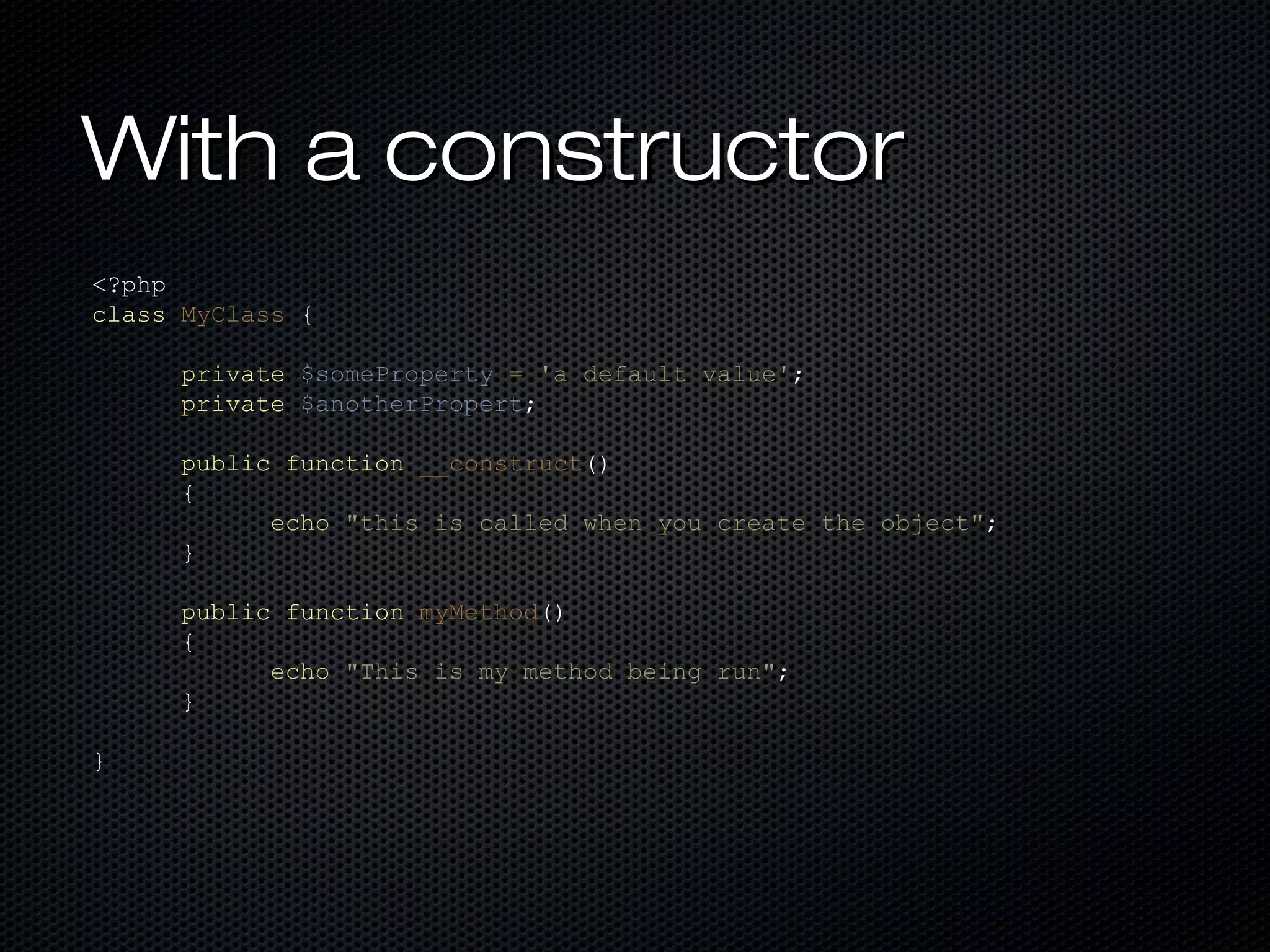 With a constructor
<?php
class MyClass {

      private $someProperty = 'a default value';
      private $anotherPropert;

      public function __construct()
      {
            echo "this is called when you create the object";
      }

      public function myMethod()
      {
            echo "This is my method being run";
      }

}
 