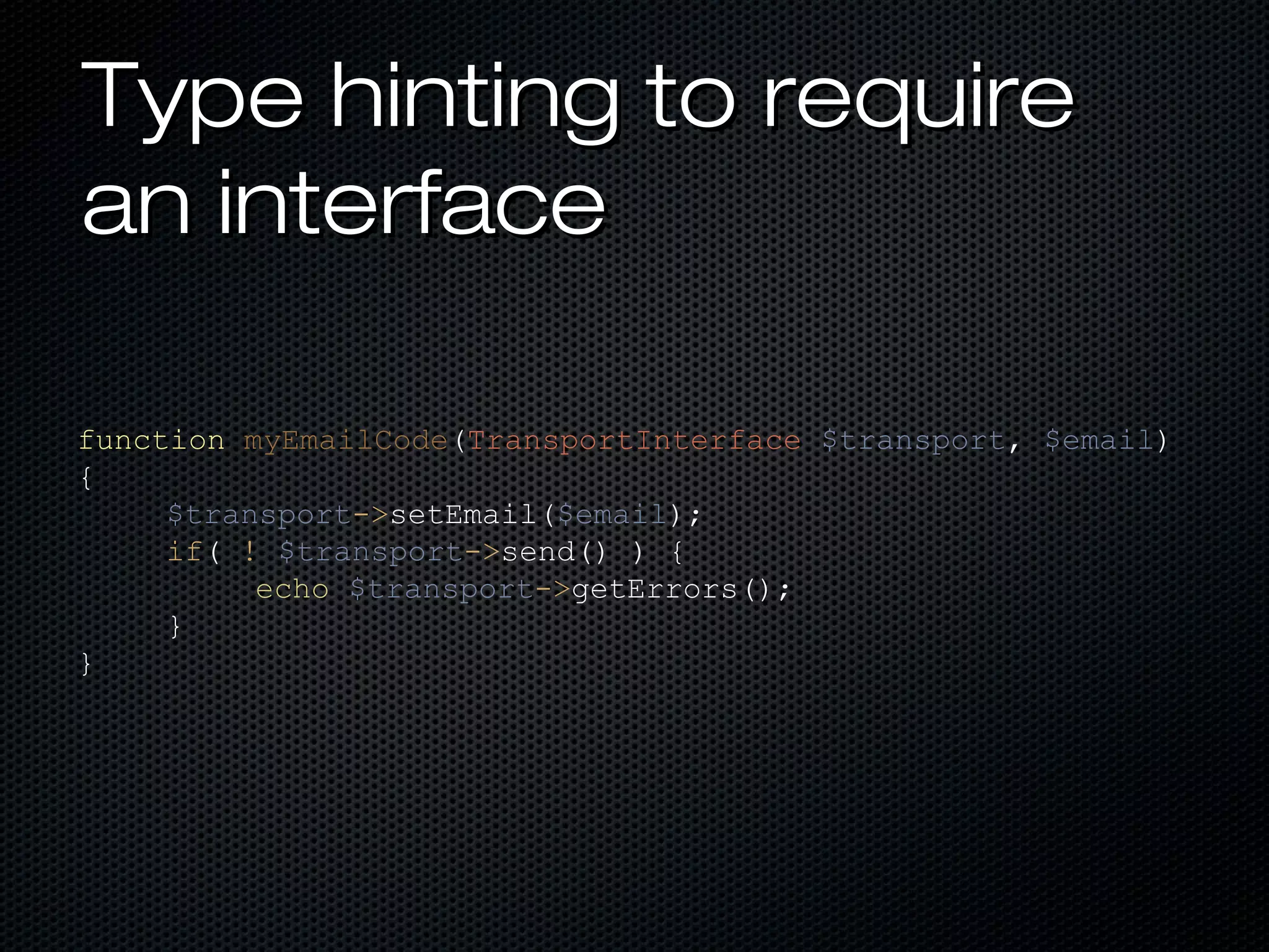 Type hinting to require
an interface

function myEmailCode(TransportInterface $transport, $email)
{
     $transport->setEmail($email);
     if( ! $transport->send() ) {
          echo $transport->getErrors();
     }
}
 