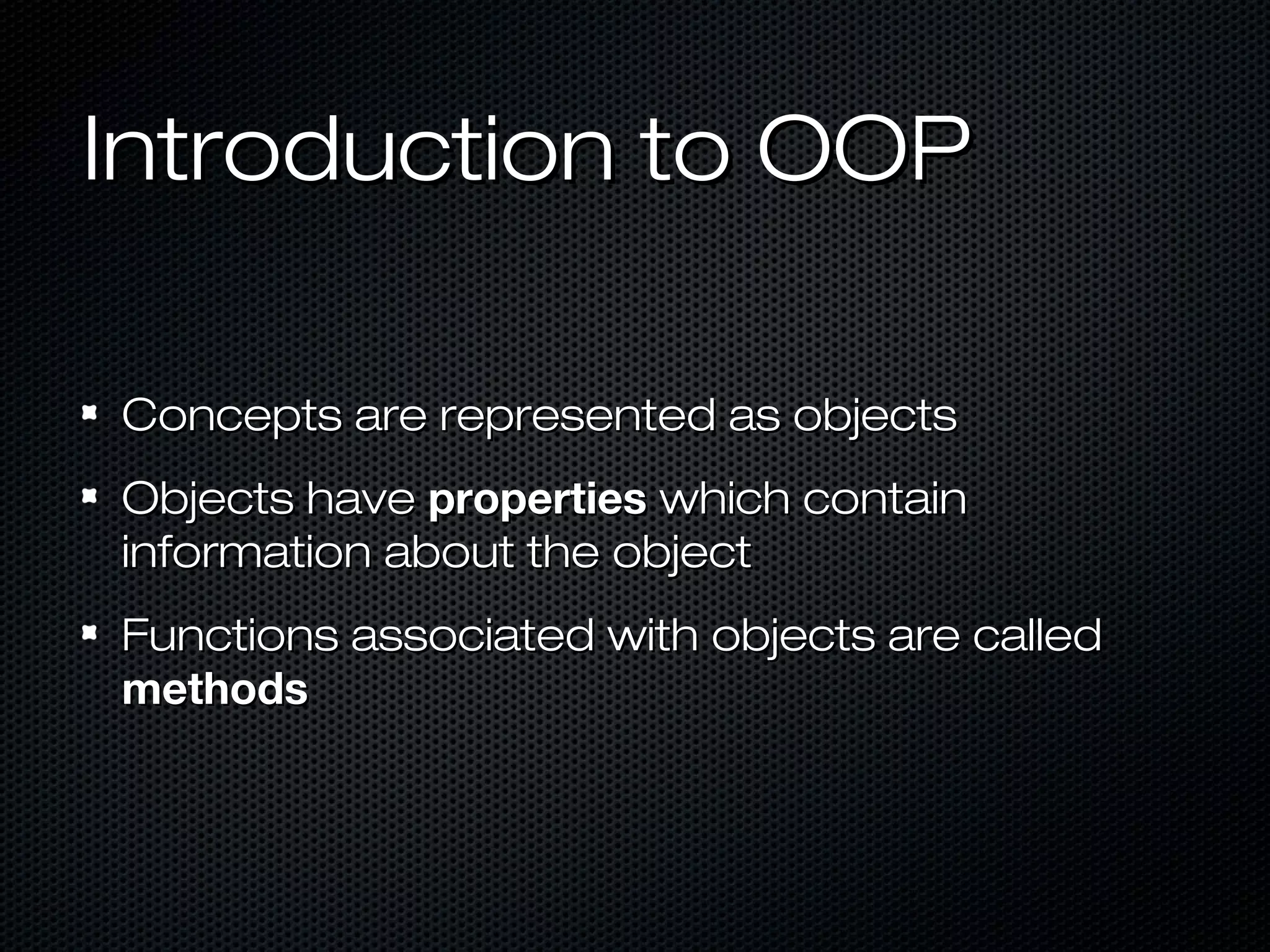 Introduction to OOP

Concepts are represented as objects
Objects have properties which contain
information about the object
Functions associated with objects are called
methods
 