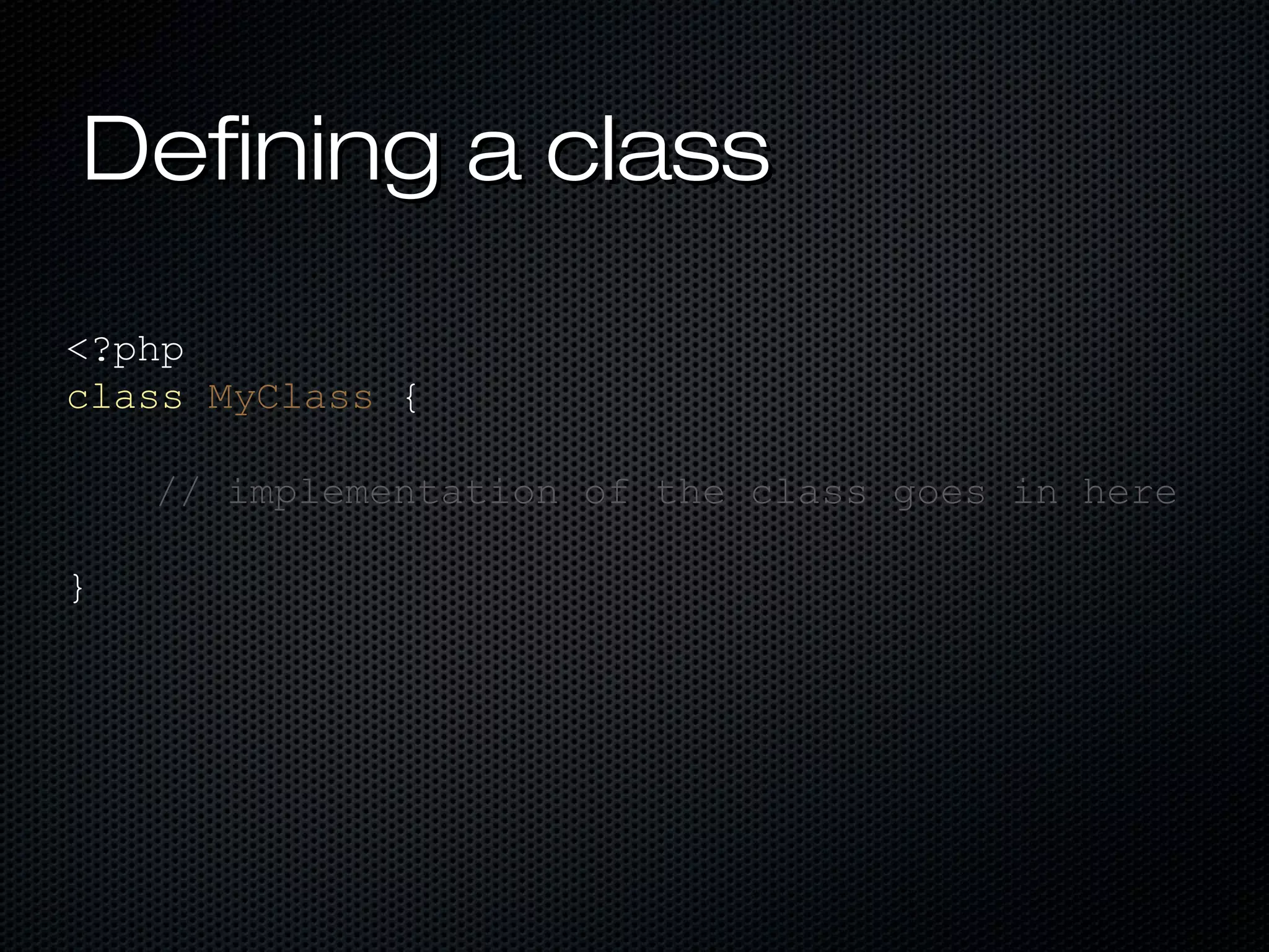 Defining a class

<?php
class MyClass {

    // implementation of the class goes in here

}
 