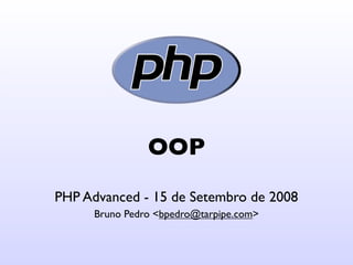 OOP
PHP Advanced - 15 de Setembro de 2008
      Bruno Pedro <bpedro@tarpipe.com>
 