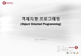 1
작성자 : 기노현
작성부서 : 정보기술연구소
이메일 : nhkee@comin.com
전화 / 팩스 : 062-653-2879 / 062-676-
4869
2014 년 5 월 14 일
객체지향 프로그래밍객체지향 프로그래밍
(Object Oriented Programming)(Object Oriented Programming)
 