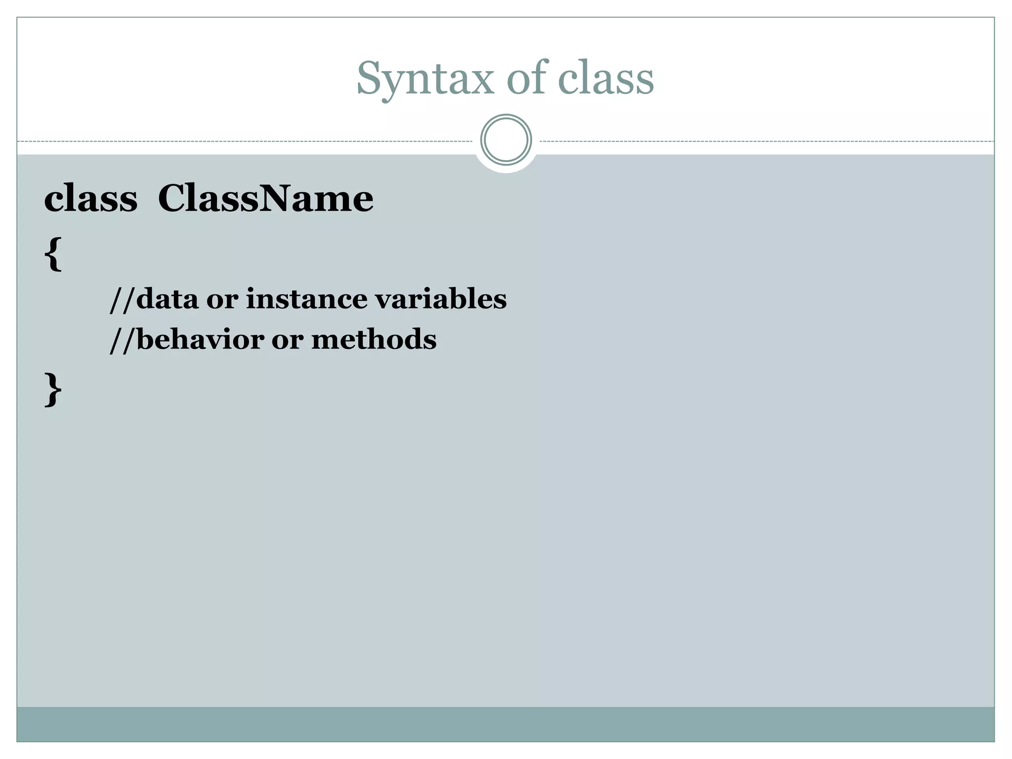 Syntax of class
class ClassName
{
//data or instance variables
//behavior or methods
}
 