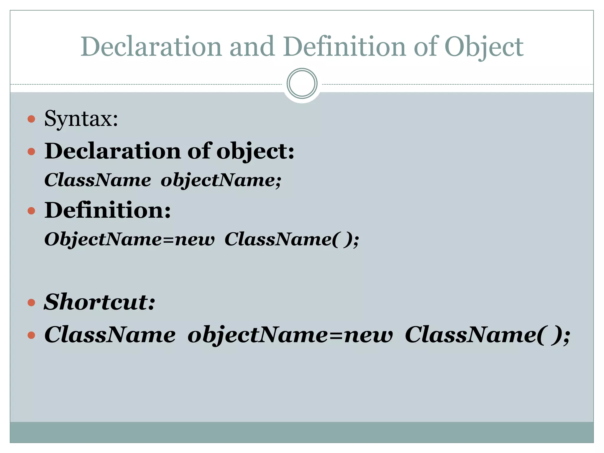 Declaration and Definition of Object
 Syntax:
 Declaration of object:
ClassName objectName;
 Definition:
ObjectName=new ClassName( );
 Shortcut:
 ClassName objectName=new ClassName( );
 