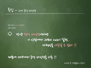 특징 – 다시 동적 바인딩
만약 정적 바인딩이라면
이 상황에서 JOB의 cut이 실행 .
다형성을 사용할 수 없다 !!
JoB job1 = new 의사();
job1.cut();
때문에 OOP에서 동적 바인딩을 사용 !!
바인딩 끗 !(캡슐화는 나중에)
 