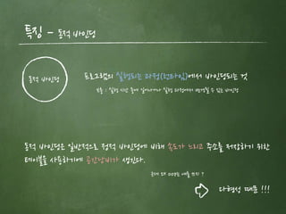 특징 – 동적 바인딩
동적 바인딩은 일반적으로 정적 바인딩에 비해 속도가 느리고 주소를 저장하기 위한
테이블을 사용하기에 공간낭비가 생긴다.
동적 바인딩 프로그램의 실행되는 과정(런타임)에서 바인딩되는 것
보충 : 실행 시간 중에 일어나거나 실행 과정에서 변경될 수 있는 바인딩
근데 왜 oop는 얘를 쓰지 ?
다형성 때문 !!!
 