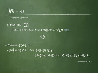특징 – 상속
다형성전에 상속에 대해 …
사전적 의미
사람의 사망으로 인한 재산상 법률관계의 포괄적 승계.
OOP에서의 상속이란 !!
상위클래스(부모)가 그의 속성(함수 등)을
하위클래스(자식)에게 넘겨주는 것을 의미한다.
여기까진 이해 OK ?
 