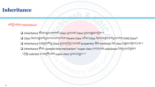 14
Inheritance
ល ើអ្វីលៅជា Inheritance?
 Inheritance គឺជាលផ្ទរមរ កេី Class មួយលៅ Class មួយលផ្សងលទៀ ។
 Class ត លលផ្ទរ នមលលអាយលគលៅថា Parent Class លហើយ Class ត លទទួល នមលលៅថា Child Class។
 Inheritance អ្នញ្ហញ ិឲ្យ Class មួយលស្របើស្របាស់លៅ properties និង methods នន class លផ្សងលទៀ បាន ។
 Inheritance គឺជា compile-time mechanism ។ super-class អាចមាន subclasses ននមួយចាំនួន។
ប៉ាតនត subclass មានស្រ រមត super-class មួយប៉ាល្ណ ោះ ។
 