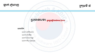 ថ្នា ក់ ភ្ាំរេញ ក្ក ុមទី ៤
ក្បធានបទ៖ មូលដ្ឋា នគ្រឹះរបស់ភាសាJava
សមាជ្ិក
លោក ជាគីមហាវ
លោក​ហ៊ុំ ជីវ័ន
លោក សង គង្គា
លោក គីម បនហង
 