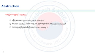 24
Abstraction
លហ អ្វីលយើងស្រ ូវលស្របើ Interface ?
 ល្វើឲ្យ abstract មួយ​​​មានលកខណៈលេញលលញ ។
 ាមរយៈ interface លយើងអាចស្រប ិប តិការមខង្គររបស់ multi-inheritance។
 វអាចស្រ ូវលស្របើស្របាស់ល ើមបីបាំលេញ loose coupling ។
 