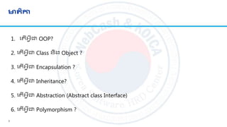 មាតិកា
1. ល ើអ្វីជា OOP?
2. ល ើអ្វីជា​Class និង Object ?
3. ល ើអ្វីជា Encapsulation ?
4. ល ើអ្វីជា Inheritance?
5. ល ើអ្វីជា Abstraction (Abstract class Interface)
6. ល ើអ្វីជា Polymorphism ?
3
 
