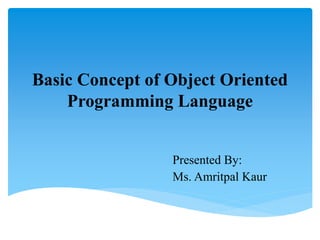 Basic Concept of Object Oriented
Programming Language
Presented By:
Ms. Amritpal Kaur
 