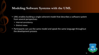 Modeling Software Systems with the UML
• UML enables building a single coherent model that describes a software system
from several perspectives
• Internal consistency
• Distinct views
• Participants can use the same model and speak the same language throughout
the development process
26
 