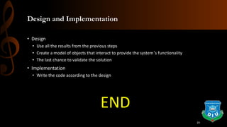 Design and Implementation
• Design
• Use all the results from the previous steps
• Create a model of objects that interact to provide the system’s functionality
• The last chance to validate the solution
• Implementation
• Write the code according to the design
END
29
 