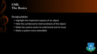 UML
The Basics
Encapsulation
• Highlight the important aspects of an object
• Hide the cumbersome internal details of the object
• Make the system easier to understand and to reuse
• Make a system more extendible
7
 