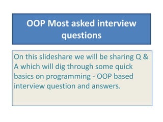 OOP Most asked interview
questions
On this slideshare we will be sharing Q &
A which will dig through some quick
basics on programming - OOP based
interview question and answers.
 