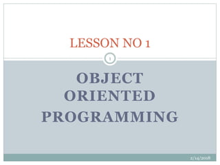 OBJECT
ORIENTED
PROGRAMMING
LESSON NO 1
2/14/2018
1
 