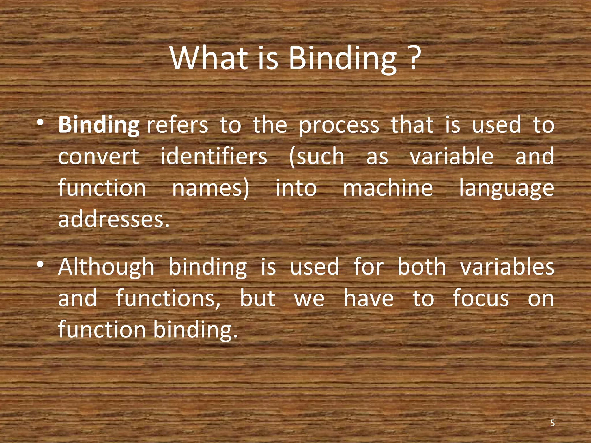 What is Binding ?
• Binding refers to the process that is used to
convert identifiers (such as variable and
function names) into machine language
addresses.
• Although binding is used for both variables
and functions, but we have to focus on
function binding.
5
 