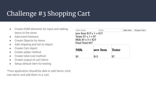 Challenge #3 Shopping Cart
● Create DOM elements for input and adding
items to the store
● Add event listeners
● Create Ob...