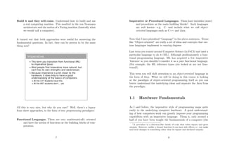 Build it and they will come. Understand how to build and use
a real computing machine. This resulted in the von Neumann
architecture and the notion of a Turing machine (basically what
we would call a computer).
It turned out that both approaches were useful for answering the
fundamental questions. In fact, they can be proven to be the same
thing now!
Imperative
 This term you transition from functional (ML)
to imperative (Java)
 Most people find imperative more natural, but
each has its own strengths and weaknesses
 Because imperative is a bit closer to the
hardware, it does help to have a good
understanding of the basics of computers.
 All the CST Students have this
 All the NST students don't... yet.
All this is very nice, but why do you care? Well, there’s a legacy
from these approaches, in the form of two programming paradigms:
Functional Languages. These are very mathematically oriented
and have the notion of functions as the building blocks of com-
putation.
7
Imperative or Procedural Languages. These have variables (state)
and procedures as the main building blocks1
. Such languages
are well known—e.g. C—and include what we call object-
oriented languages such as C++ and Java.
Note that I have pluralised “Language” in the above sentences. Terms
like “Object-oriented” are really a set of ideas and concepts that var-
ious languages implement to varying degrees.
Last term you toured around Computer Science (in FoCS) and used a
particular language to do it (ML). Although predominantly a func-
tional programming language, ML has acquired a few imperative
‘features’ so you shouldn’t consider it as a pure functional language.
(For example, the ML reference types you looked at are not func-
tional!).
This term you will shift attention to an object-oriented language in
the form of Java. What we will be doing in this course is looking
at the paradigm of object-oriented programming itself so you can
better understand the underlying ideas and separate the Java from
the paradigm.
1.1 Hardware Fundamentals
As I said before, the imperative style of programming maps quite
easily to the underlying computer hardware. A good understand-
ing of how computers work can greatly improve your programming
capabilities with an imperative language. Thing is, only around a
half of you have been taught the fundamentals of a computer (the
1A procedure is a function-like chunk of code that takes inputs and gives
outputs. However, unlike a formal function it can have side eﬀects i.e. can make
non-local changes to something other than its inputs and declared outputs.
8
 