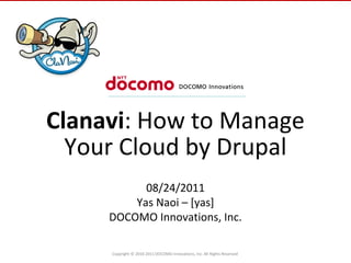 Copyright © 2010-2011 DOCOMO Innovations, Inc. All Rights Reserved
11/xx/2010
Clanavi: How to Manage
Your Cloud by Drupal
08/24/2011
Yas Naoi – [yas]
DOCOMO Innovations, Inc.
 