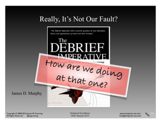 Technical Excellence
OOP, Munich 2015
www.wingman-sw.com
Oop@wingman-sw.com
Copyright © 2008-2014 James W. Grenning	

All Rights Reserved @jwgrenning.
Really, It’s Not Our Fault?
133
James D. Murphy
How are we doingat that one?
 