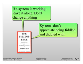 Technical Excellence
OOP, Munich 2015
www.wingman-sw.com
Oop@wingman-sw.com
Copyright © 2008-2014 James W. Grenning	

All Rights Reserved @jwgrenning.
141
If a system is working,
leave it alone. Don't
change anything
Systems don’t
appreciate being fiddled
and diddled with
 