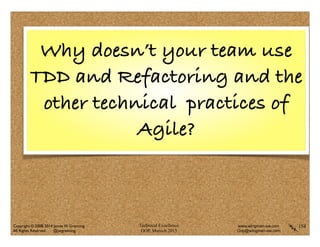 Technical Excellence
OOP, Munich 2015
www.wingman-sw.com
Oop@wingman-sw.com
Copyright © 2008-2014 James W. Grenning	

All Rights Reserved @jwgrenning.
154
Why doesn’t your team use
TDD and Refactoring and the
other technical practices of
Agile?
 