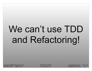 Technical Excellence
OOP, Munich 2015
www.wingman-sw.com
Oop@wingman-sw.com
Copyright © 2008-2014 James W. Grenning	

All Rights Reserved @jwgrenning.
We can’t use TDD
and Refactoring!
156
 