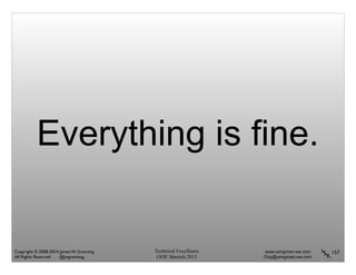 Technical Excellence
OOP, Munich 2015
www.wingman-sw.com
Oop@wingman-sw.com
Copyright © 2008-2014 James W. Grenning	

All Rights Reserved @jwgrenning.
Everything is fine.
157
 