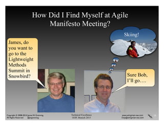Technical Excellence
OOP, Munich 2015
www.wingman-sw.com
Oop@wingman-sw.com
Copyright © 2008-2014 James W. Grenning	

All Rights Reserved @jwgrenning.
How Did I Find Myself at Agile
Manifesto Meeting?
16
James, do
you want to
go to the
Lightweight
Methods
Summit in
Snowbird?
Skiing!
Sure Bob,
I’ll go….
 