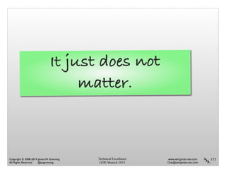 Technical Excellence
OOP, Munich 2015
www.wingman-sw.com
Oop@wingman-sw.com
Copyright © 2008-2014 James W. Grenning	

All Rights Reserved @jwgrenning.
173
It just does not
matter.
 