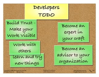 Technical Excellence
OOP, Munich 2015
www.wingman-sw.com
Oop@wingman-sw.com
Copyright © 2008-2014 James W. Grenning	

All Rights Reserved @jwgrenning.
Developers
TODO
202
Become an
expert in
your craft
Become an
advisor to your
organization
learn and try
new things
Build Trust -
Make your
Work Visible
Work with
others
 