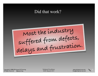 Technical Excellence
OOP, Munich 2015
www.wingman-sw.com
Oop@wingman-sw.com
Copyright © 2008-2014 James W. Grenning	

All Rights Reserved @jwgrenning.
Did that work?
23
Most the industry
suffered from defects,
delays and frustration.
 