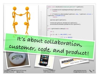 Technical Excellence
OOP, Munich 2015
www.wingman-sw.com
Oop@wingman-sw.com
Copyright © 2008-2014 James W. Grenning	

All Rights Reserved @jwgrenning.
28
static void checkEvent(ScheduledLightEvent* lightEvent)	
{	
if (randomEventAlreadyHappenedToday(lightEvent))	
return;	
!
if (!TimeService_MatchesNow(lightEvent->day, lightEvent->minute +
lightEvent->randomMinutes))	
return;	
!
operateLight(lightEvent);	
!
ScheduledLightEvent_Randomize(lightEvent);	
preventAnotherRandomLightOperation(lightEvent);	
}	
!
void LightScheduler_Wakeup(void)	
{	
int i;	
!
for (i = 0; i < MAX_EVENTS; i++)	
{	
if (eventList[i].id != UNUSED)	
checkEvent(&eventList[i]);	
}	
}	
It’s about collaboration,customer, code, and product!
thanks:lumaxart
http://www.freestockphotos.biz/license.php?id=9749
 