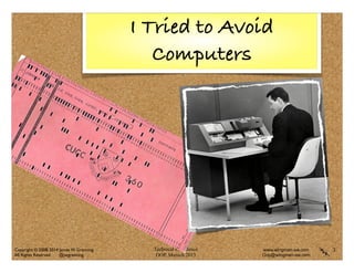 Technical Excellence
OOP, Munich 2015
www.wingman-sw.com
Oop@wingman-sw.com
Copyright © 2008-2014 James W. Grenning	

All Rights Reserved @jwgrenning.
I Tried to Avoid
Computers
3
 