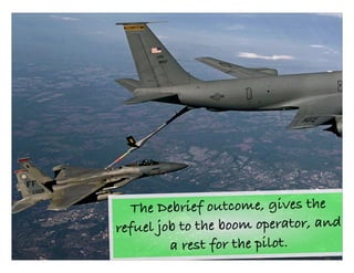 Technical Excellence
OOP, Munich 2015
www.wingman-sw.com
Oop@wingman-sw.com
Copyright © 2008-2014 James W. Grenning	

All Rights Reserved @jwgrenning.
45
The Debrief outcome, gives the
refuel job to the boom operator, and
a rest for the pilot.
 